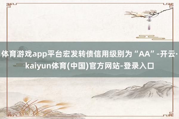 体育游戏app平台宏发转债信用级别为“AA”-开云·kaiyun体育(中国)官方网站-登录入口