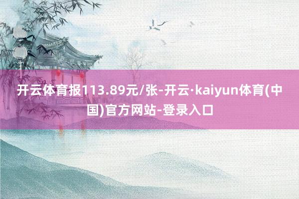 开云体育报113.89元/张-开云·kaiyun体育(中国)官方网站-登录入口
