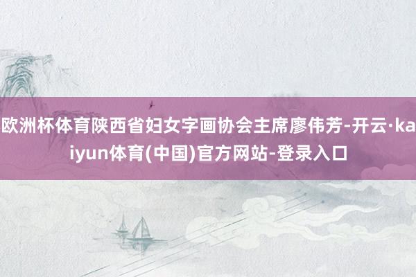 欧洲杯体育陕西省妇女字画协会主席廖伟芳-开云·kaiyun体育(中国)官方网站-登录入口