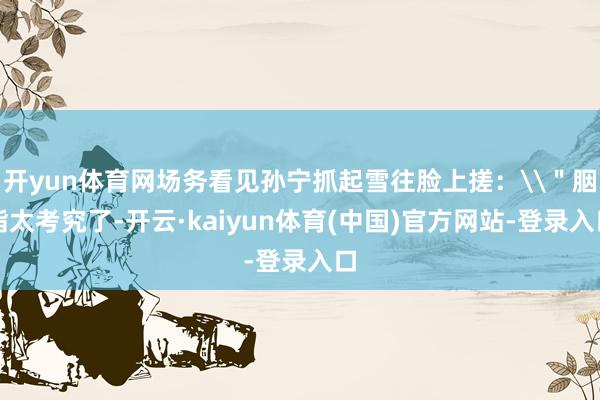 开yun体育网场务看见孙宁抓起雪往脸上搓：\＂胭脂太考究了-开云·kaiyun体育(中国)官方网站-登录入口