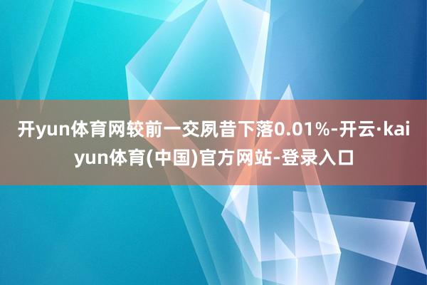 开yun体育网较前一交夙昔下落0.01%-开云·kaiyun体育(中国)官方网站-登录入口