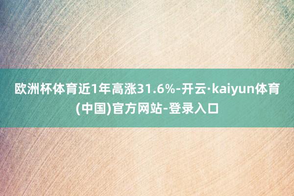 欧洲杯体育近1年高涨31.6%-开云·kaiyun体育(中国)官方网站-登录入口