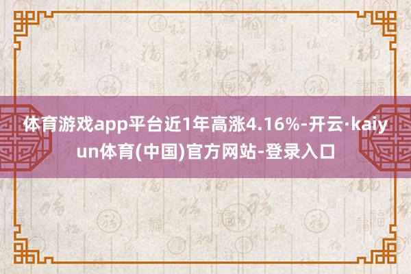 体育游戏app平台近1年高涨4.16%-开云·kaiyun体育(中国)官方网站-登录入口