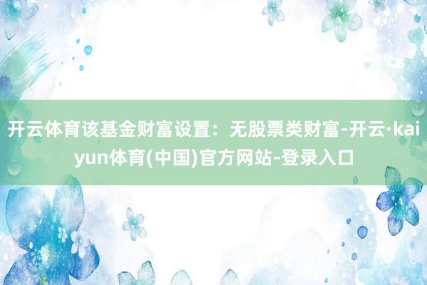 开云体育该基金财富设置：无股票类财富-开云·kaiyun体育(中国)官方网站-登录入口