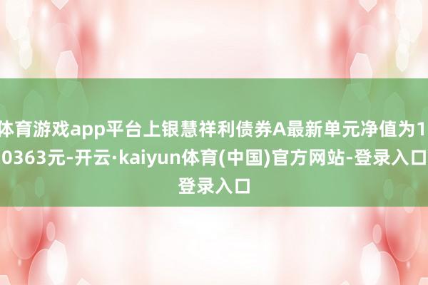 体育游戏app平台上银慧祥利债券A最新单元净值为1.0363元-开云·kaiyun体育(中国)官方网站-登录入口
