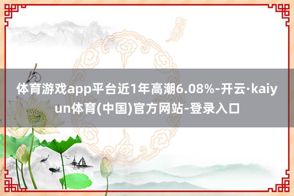 体育游戏app平台近1年高潮6.08%-开云·kaiyun体育(中国)官方网站-登录入口