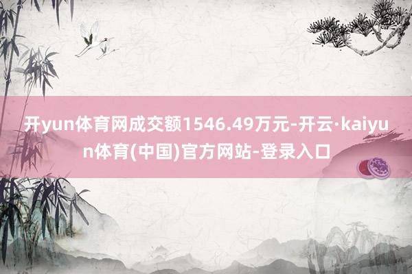 开yun体育网成交额1546.49万元-开云·kaiyun体育(中国)官方网站-登录入口