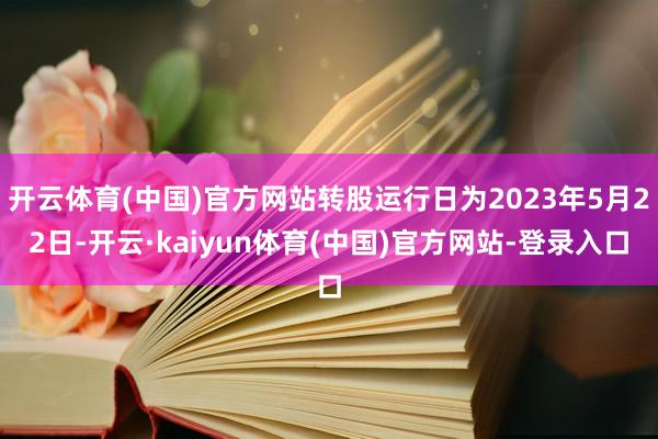 开云体育(中国)官方网站转股运行日为2023年5月22日-开云·kaiyun体育(中国)官方网站-登录入口