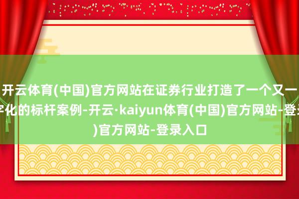 开云体育(中国)官方网站在证券行业打造了一个又一个数字化的标杆案例-开云·kaiyun体育(中国)官方网站-登录入口