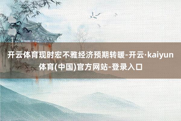 开云体育现时宏不雅经济预期转暖-开云·kaiyun体育(中国)官方网站-登录入口