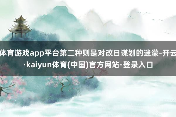体育游戏app平台第二种则是对改日谋划的迷濛-开云·kaiyun体育(中国)官方网站-登录入口