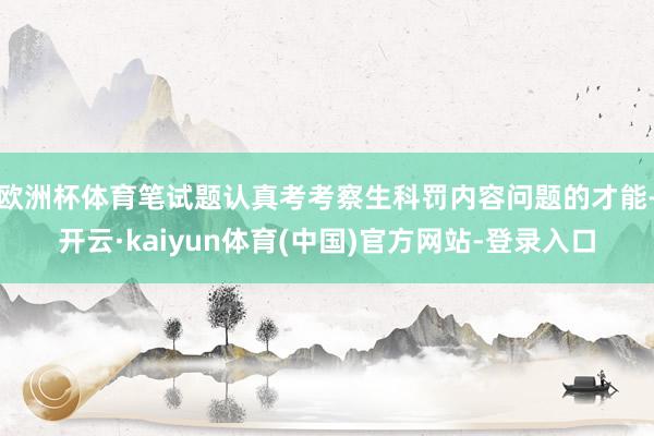 欧洲杯体育笔试题认真考考察生科罚内容问题的才能-开云·kaiyun体育(中国)官方网站-登录入口