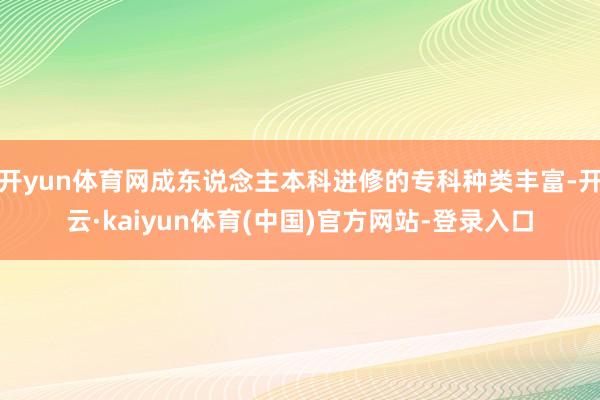 开yun体育网成东说念主本科进修的专科种类丰富-开云·kaiyun体育(中国)官方网站-登录入口
