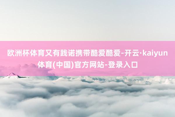欧洲杯体育又有践诺携带酷爱酷爱-开云·kaiyun体育(中国)官方网站-登录入口