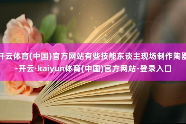 开云体育(中国)官方网站有些技能东谈主现场制作陶器-开云·kaiyun体育(中国)官方网站-登录入口
