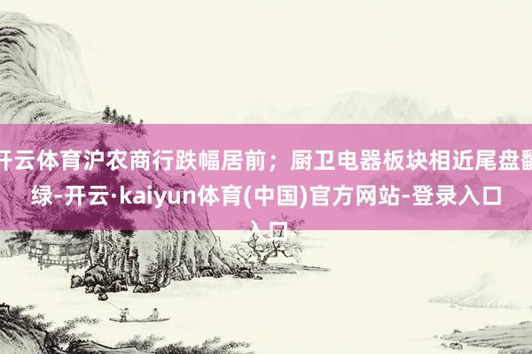 开云体育沪农商行跌幅居前；厨卫电器板块相近尾盘翻绿-开云·kaiyun体育(中国)官方网站-登录入口
