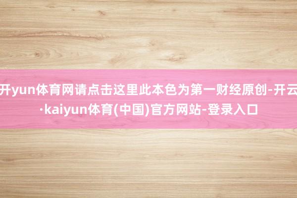 开yun体育网请点击这里此本色为第一财经原创-开云·kaiyun体育(中国)官方网站-登录入口
