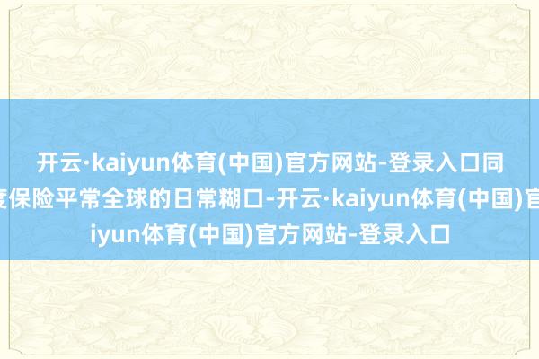 开云·kaiyun体育(中国)官方网站-登录入口同期线路将最猛进度保险平常全球的日常糊口-开云·kaiyun体育(中国)官方网站-登录入口