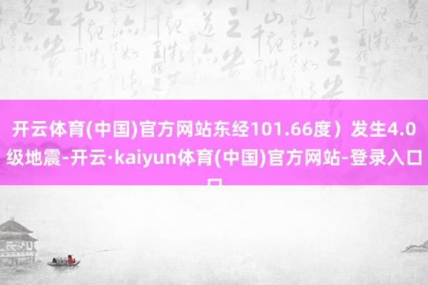开云体育(中国)官方网站东经101.66度）发生4.0级地震-开云·kaiyun体育(中国)官方网站-登录入口