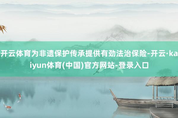 开云体育为非遗保护传承提供有劲法治保险-开云·kaiyun体育(中国)官方网站-登录入口