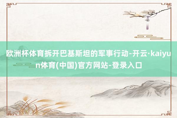 欧洲杯体育拆开巴基斯坦的军事行动-开云·kaiyun体育(中国)官方网站-登录入口