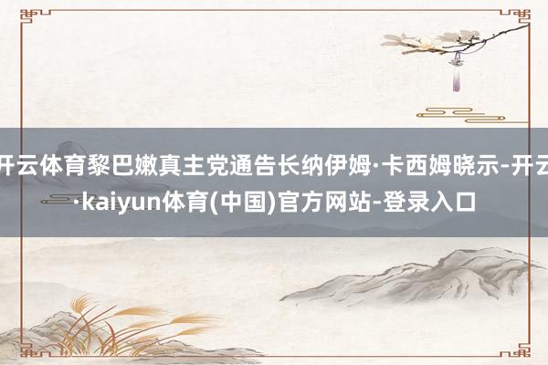 开云体育黎巴嫩真主党通告长纳伊姆·卡西姆晓示-开云·kaiyun体育(中国)官方网站-登录入口