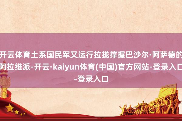 开云体育土系国民军又运行拉拢撑握巴沙尔·阿萨德的阿拉维派-开云·kaiyun体育(中国)官方网站-登录入口