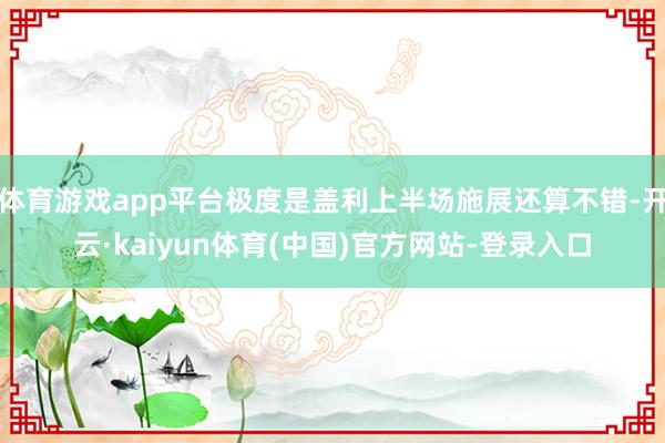体育游戏app平台极度是盖利上半场施展还算不错-开云·kaiyun体育(中国)官方网站-登录入口