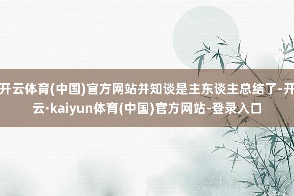 开云体育(中国)官方网站并知谈是主东谈主总结了-开云·kaiyun体育(中国)官方网站-登录入口