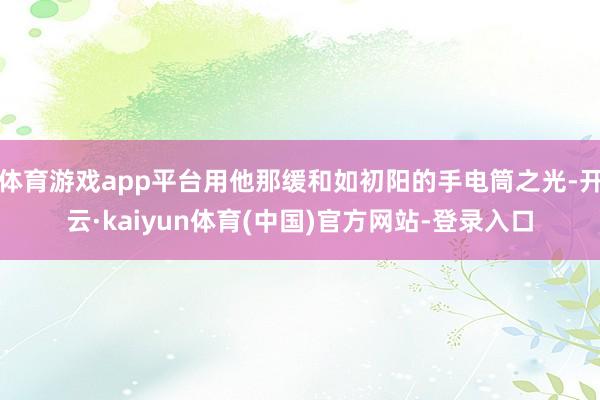 体育游戏app平台用他那缓和如初阳的手电筒之光-开云·kaiyun体育(中国)官方网站-登录入口