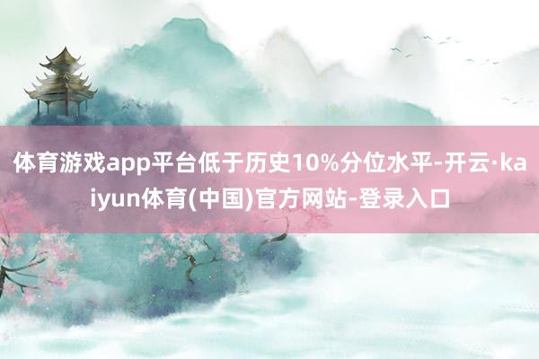体育游戏app平台低于历史10%分位水平-开云·kaiyun体育(中国)官方网站-登录入口