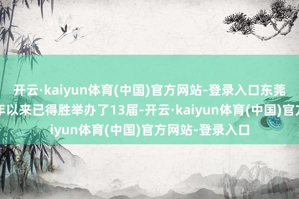 开云·kaiyun体育(中国)官方网站-登录入口东莞香博会自2010年以来已得胜举办了13届-开云·kaiyun体育(中国)官方网站-登录入口