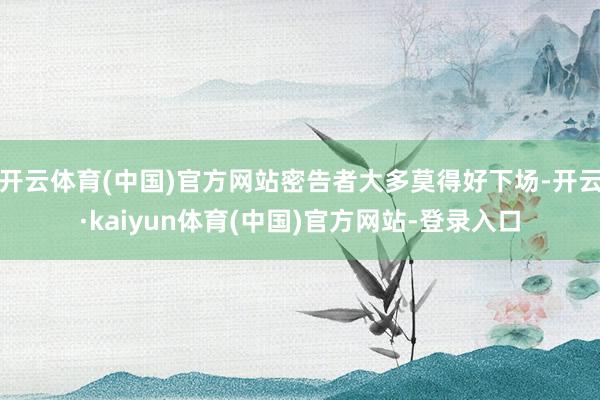 开云体育(中国)官方网站密告者大多莫得好下场-开云·kaiyun体育(中国)官方网站-登录入口