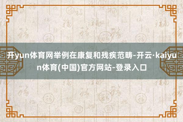 开yun体育网举例在康复和残疾范畴-开云·kaiyun体育(中国)官方网站-登录入口