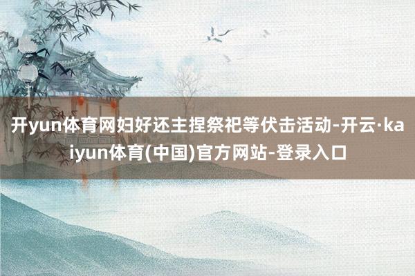 开yun体育网妇好还主捏祭祀等伏击活动-开云·kaiyun体育(中国)官方网站-登录入口