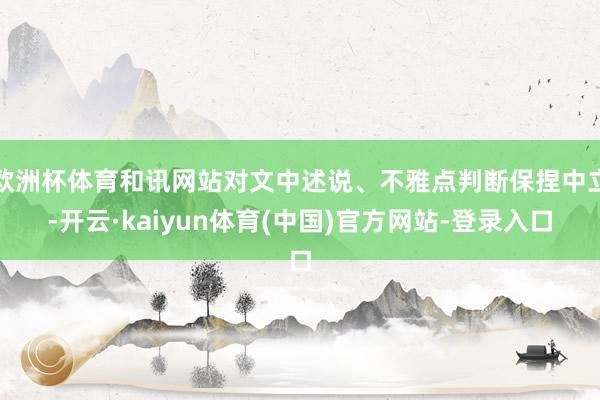 欧洲杯体育和讯网站对文中述说、不雅点判断保捏中立-开云·kaiyun体育(中国)官方网站-登录入口