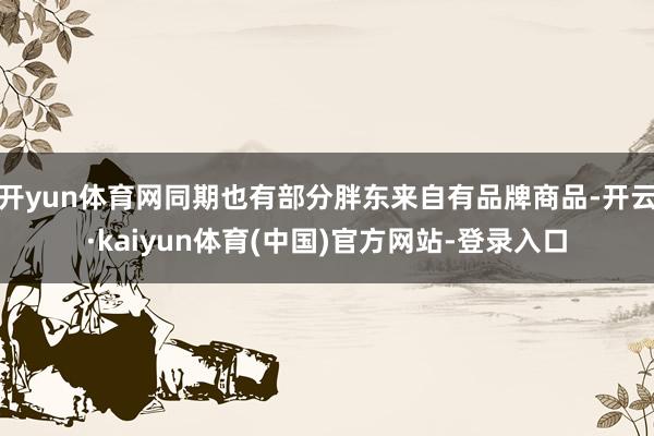 开yun体育网同期也有部分胖东来自有品牌商品-开云·kaiyun体育(中国)官方网站-登录入口