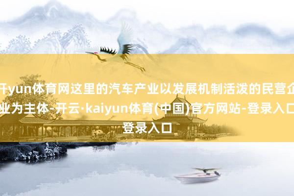 开yun体育网这里的汽车产业以发展机制活泼的民营企业为主体-开云·kaiyun体育(中国)官方网站-登录入口