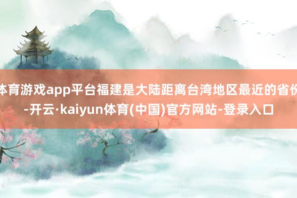 体育游戏app平台福建是大陆距离台湾地区最近的省份-开云·kaiyun体育(中国)官方网站-登录入口