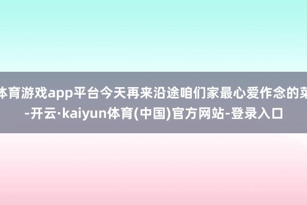 体育游戏app平台今天再来沿途咱们家最心爱作念的菜-开云·kaiyun体育(中国)官方网站-登录入口