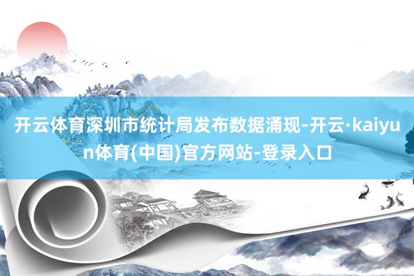 开云体育深圳市统计局发布数据涌现-开云·kaiyun体育(中国)官方网站-登录入口