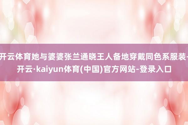 开云体育她与婆婆张兰通晓王人备地穿戴同色系服装-开云·kaiyun体育(中国)官方网站-登录入口