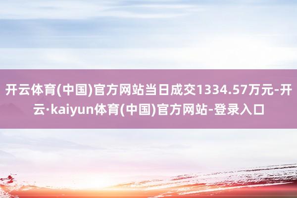 开云体育(中国)官方网站当日成交1334.57万元-开云·kaiyun体育(中国)官方网站-登录入口