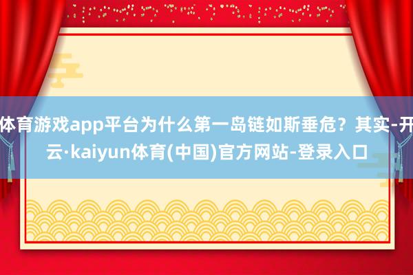 体育游戏app平台为什么第一岛链如斯垂危？其实-开云·kaiyun体育(中国)官方网站-登录入口