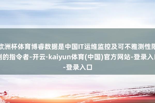 欧洲杯体育博睿数据是中国IT运维监控及可不雅测性限制的指令者-开云·kaiyun体育(中国)官方网站-登录入口