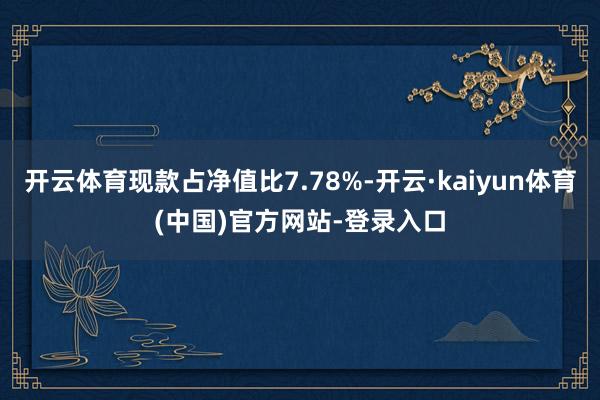 开云体育现款占净值比7.78%-开云·kaiyun体育(中国)官方网站-登录入口