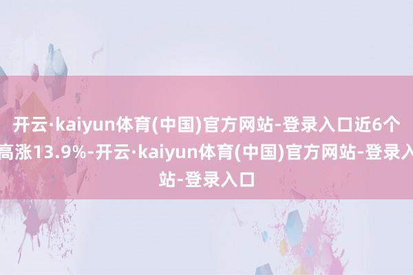 开云·kaiyun体育(中国)官方网站-登录入口近6个月高涨13.9%-开云·kaiyun体育(中国)官方网站-登录入口