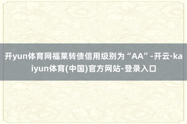 开yun体育网福莱转债信用级别为“AA”-开云·kaiyun体育(中国)官方网站-登录入口