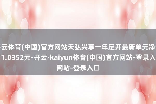 开云体育(中国)官方网站天弘兴享一年定开最新单元净值为1.0352元-开云·kaiyun体育(中国)官方网站-登录入口