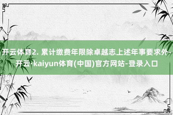 开云体育2. 累计缴费年限除卓越志上述年事要求外-开云·kaiyun体育(中国)官方网站-登录入口